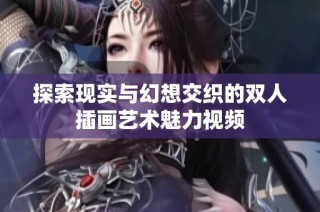 探索现实与幻想交织的双人插画艺术魅力视频