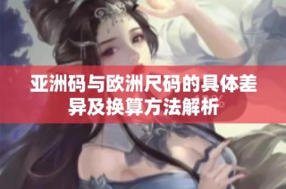 亚洲码与欧洲尺码的具体差异及换算方法解析