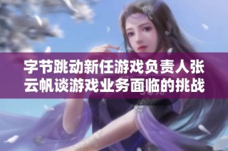 字节跳动新任游戏负责人张云帆谈游戏业务面临的挑战与机遇