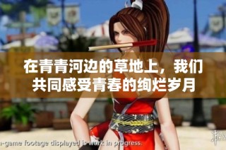 在青青河边的草地上，我们共同感受青春的绚烂岁月