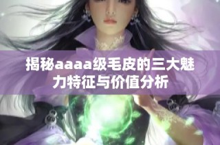 揭秘aaaa级毛皮的三大魅力特征与价值分析