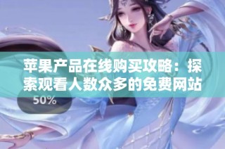 苹果产品在线购买攻略：探索观看人数众多的免费网站资源