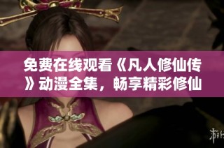免费在线观看《凡人修仙传》动漫全集，畅享精彩修仙之旅！