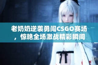 老奶奶逆袭勇闯CSGO赛场，惊艳全场激战精彩瞬间