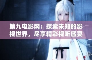 第九电影网：探索未知的影视世界，尽享精彩视听盛宴