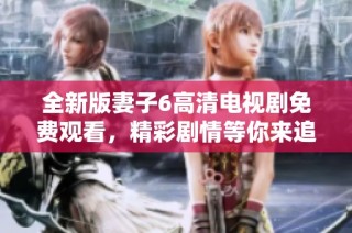 全新版妻子6高清电视剧免费观看，精彩剧情等你来追！