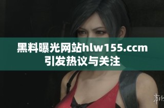 黑料曝光网站hlw155.ccm引发热议与关注