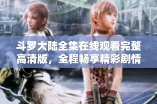 斗罗大陆全集在线观看完整高清版，全程畅享精彩剧情与角色魅力