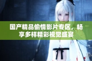 国产精品偷情影片专区，畅享多样精彩视觉盛宴
