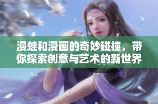 漫蛙和漫画的奇妙碰撞，带你探索创意与艺术的新世界
