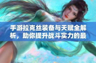 手游拉克丝装备与天赋全解析，助你提升战斗实力的最佳搭配指南