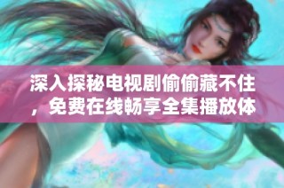 深入探秘电视剧偷偷藏不住，免费在线畅享全集播放体验