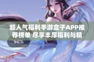 超人气福利手游盒子APP推荐榜单 尽享丰厚福利与精彩游戏体验