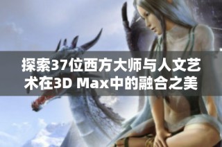 探索37位西方大师与人文艺术在3D Max中的融合之美
