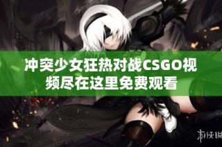 冲突少女狂热对战CSGO视频尽在这里免费观看
