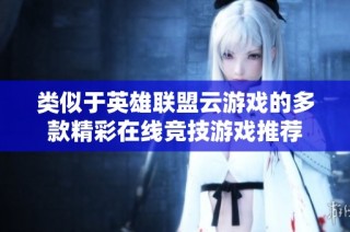 类似于英雄联盟云游戏的多款精彩在线竞技游戏推荐