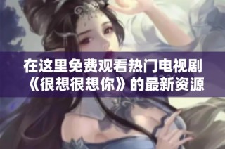 在这里免费观看热门电视剧《很想很想你》的最新资源和资讯