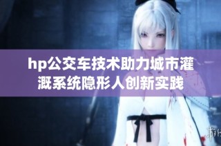hp公交车技术助力城市灌溉系统隐形人创新实践