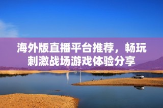 海外版直播平台推荐，畅玩刺激战场游戏体验分享