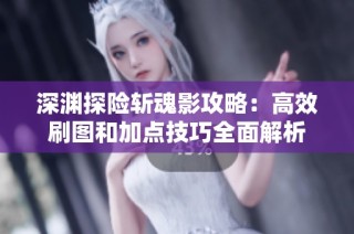 深渊探险斩魂影攻略：高效刷图和加点技巧全面解析