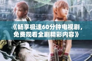 《畅享极速60分钟电视剧，免费观看全剧精彩内容》