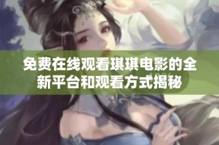 免费在线观看琪琪电影的全新平台和观看方式揭秘