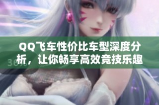 QQ飞车性价比车型深度分析，让你畅享高效竞技乐趣