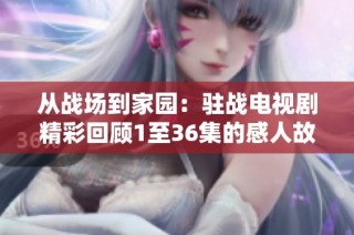 从战场到家园：驻战电视剧精彩回顾1至36集的感人故事