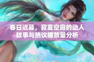 春日迟暮，寂寞空庭的动人故事与热议播放量分析