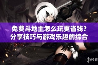 免费斗地主怎么玩更省钱？分享技巧与游戏乐趣的综合攻略