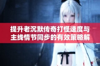 提升老沉默传奇打怪速度与主线情节同步的有效策略解析