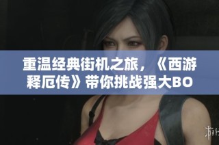 重温经典街机之旅，《西游释厄传》带你挑战强大BOSS的极限体验