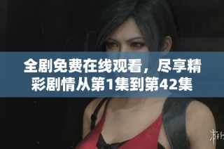全剧免费在线观看，尽享精彩剧情从第1集到第42集