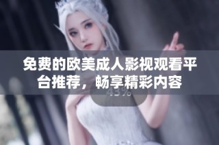 免费的欧美成人影视观看平台推荐，畅享精彩内容