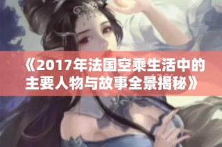 《2017年法国空乘生活中的主要人物与故事全景揭秘》