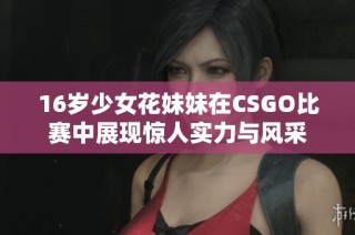16岁少女花妹妹在CSGO比赛中展现惊人实力与风采