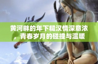 黄河畔的年下糙汉情深意浓，青春岁月的碰撞与温暖