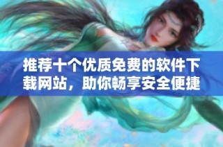 推荐十个优质免费的软件下载网站，助你畅享安全便捷体验