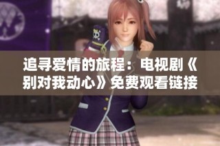 追寻爱情的旅程：电视剧《别对我动心》免费观看链接分享