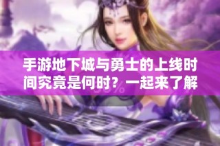 手游地下城与勇士的上线时间究竟是何时？一起来了解最新资讯吧