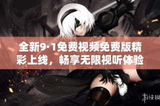 全新9·1免费视频免费版精彩上线，畅享无限视听体验