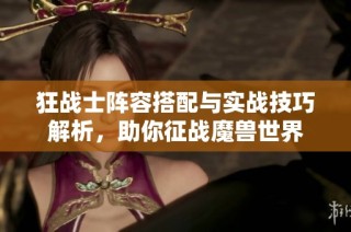 狂战士阵容搭配与实战技巧解析，助你征战魔兽世界