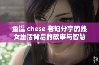 重温 chese 老妇分享的熟女生活背后的故事与智慧