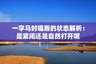 一字马时嘴唇的状态解析：是紧闭还是自然打开呢