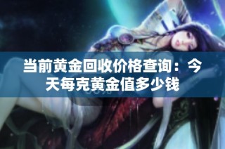 当前黄金回收价格查询：今天每克黄金值多少钱