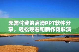 无需付费的高清PPT软件分享，轻松观看和制作精彩演示文稿