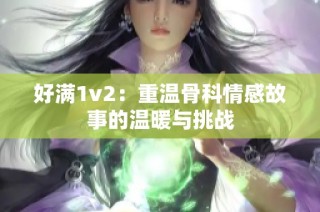 好满1v2：重温骨科情感故事的温暖与挑战