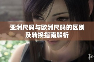 亚洲尺码与欧洲尺码的区别及转换指南解析
