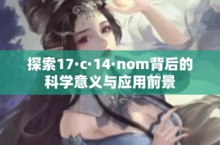 探索17·c·14·nom背后的科学意义与应用前景