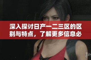 深入探讨日产一二三区的区别与特点，了解更多信息必读指南
